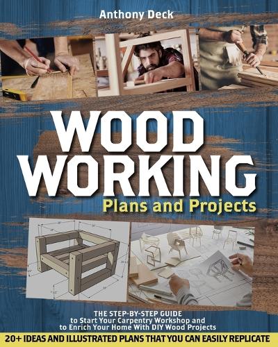 Woodworking Plans and Projects: The Step-by-Step Guide to Start Your Carpentry Workshop and to Enrich Your Home With DIY Wood Projects, 20+ Ideas and Illustrated Plans That You Can Easily Replicate (Paperback)