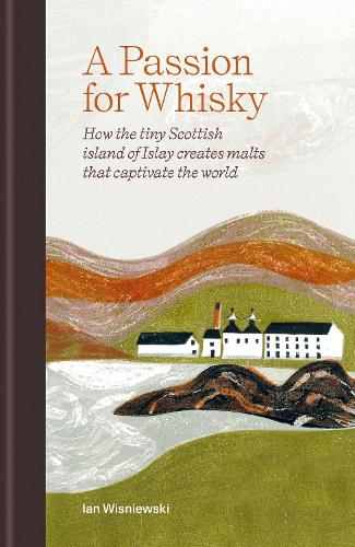 A Passion for Whisky: How the Tiny Scottish Island of Islay Creates Malts that Captivate the World (Hardback)