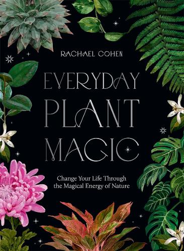 Everyday Plant Magic: Change Your Life Through the Magical Energy of Nature (Hardback)