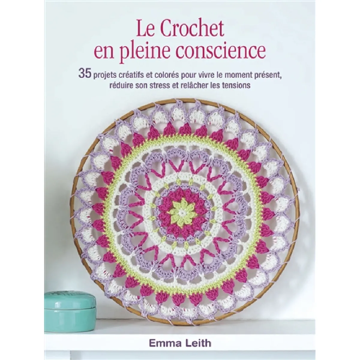 Le crochet en pleine conscience : 35 projets créatifs et colorés pour vivre le moment présent, réduire son stress et relâcher les tensions