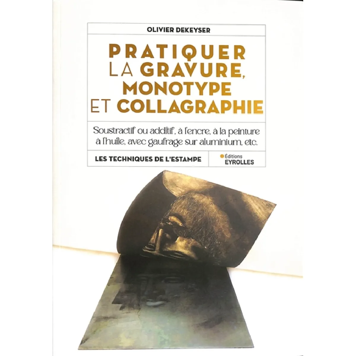 Pratiquer la gravure, monotype et collagraphie : soustractif ou additif, à l'encre, à la peinture à l'huile, avec gaufrage sur aluminium, etc.