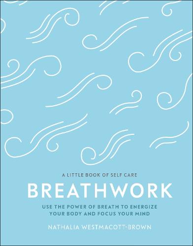 Breathwork: Use The Power Of Breath To Energise Your Body And Focus Your Mind - A Little Book of Self Care (Hardback)