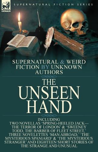 The Unseen Hand: Supernatural and Weird Fiction by Unknown Authors-Including Two Novellas 'Spring-Heeled Jack-the Terror of London' & 'Sweeney Todd, the Barber of Fleet Street, ' Three Novelettes 'Man Abroad, ' 'The Mysterious Spaniard' & 'The Myster