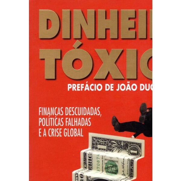Dinheiro Tóxico - Finanças descuidadas. políticas falhadas e a crise global