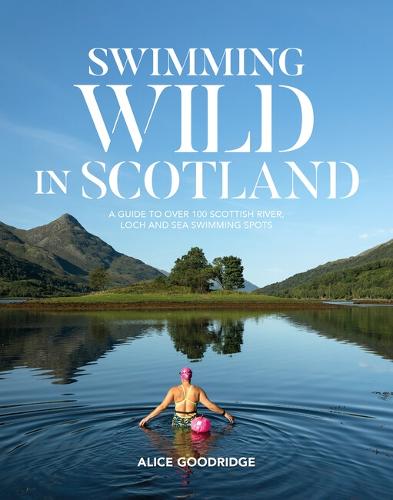 Swimming Wild in Scotland: A guide to over 100 Scottish river, loch and sea swimming spots (Paperback)