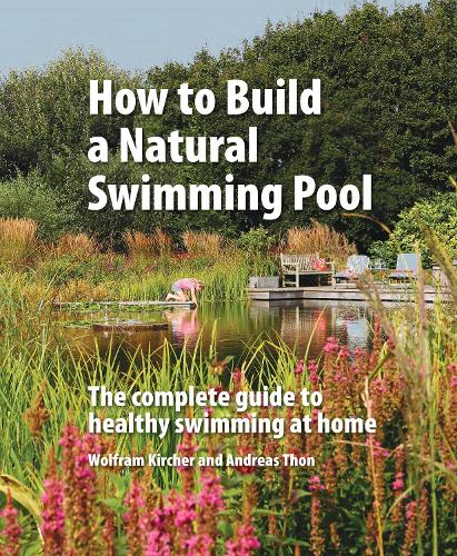 How to Build a Natural Swimming Pool: The Complete Guide to Healthy Swimming at Home (Hardback)