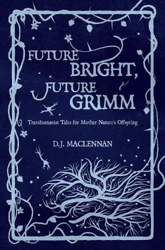 Future Bright, Future Grimm: Transhumanist Tales for Mother Nature's Offspring (Hardback)
