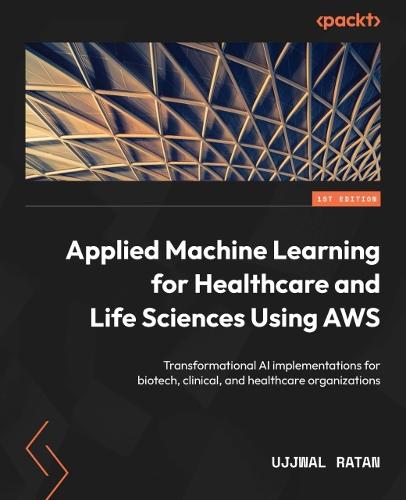 Applied Machine Learning for Healthcare and Life Sciences Using AWS: Transformational AI implementations for biotech, clinical, and healthcare organizations (Paperback)