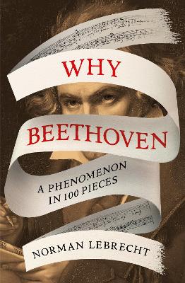 Why Beethoven: A Phenomenon in 100 Pieces (Hardback)