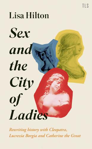 Sex and the City of Ladies: Rewriting History with Cleopatra, Lucrezia Borgia and Catherine the Great (Hardback)