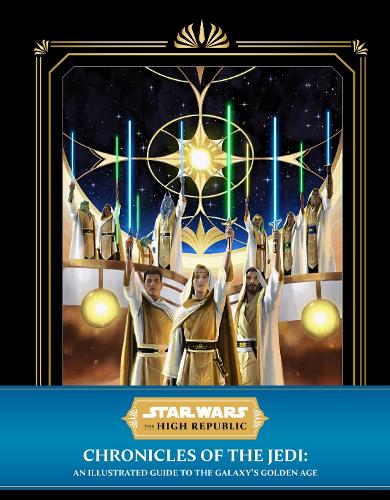 Star Wars: The High Republic - Chronicles of the Jedi: An Illustrated Guide to the Galaxy's Golden Age (Hardback)