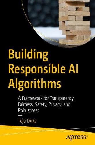 Building Responsible AI Algorithms: A Framework for Transparency, Fairness, Safety, Privacy, and Robustness (Paperback)