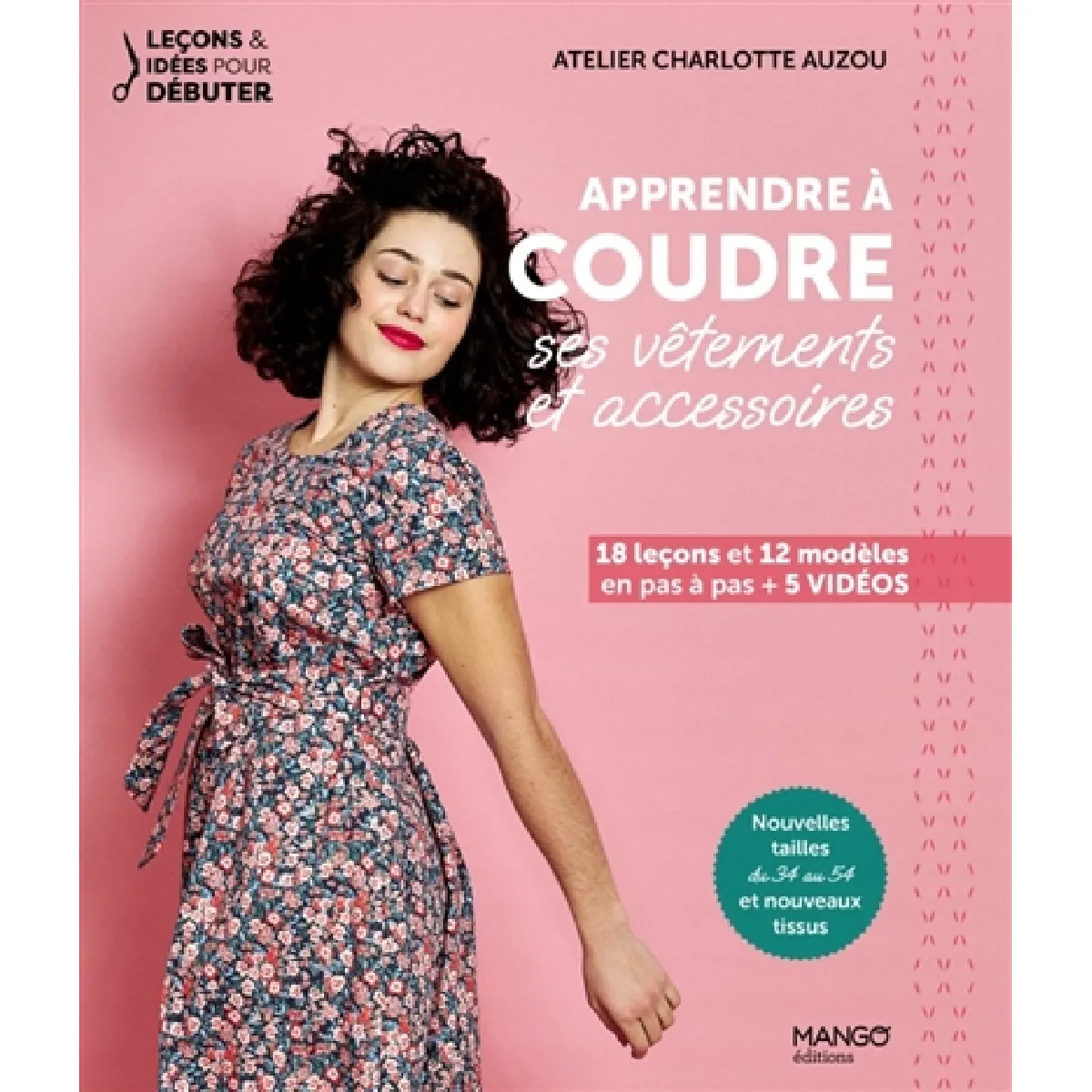 Apprendre à coudre ses vêtements et accessoires : 18 leçons et 12 modèles en pas à pas + 5 vidéos : nouvelles tailles du 34 au 54 et nouveaux tissus
