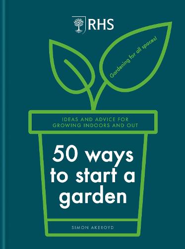 RHS 50 Ways to Start a Garden: Ideas and Inspiration for Growing Indoors and Out (Hardback)