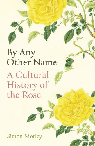 By Any Other Name: A Cultural History of the Rose (Hardback)