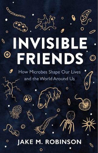 Invisible Friends: How Microbes Shape Our Lives and the World Around Us (Hardback)