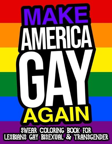 Make America Gay Again Swear Coloring Book For Lesbians Gay Bisexual And Transgender: A Hilarious Adult Coloring Book For LGBTQ (Paperback)