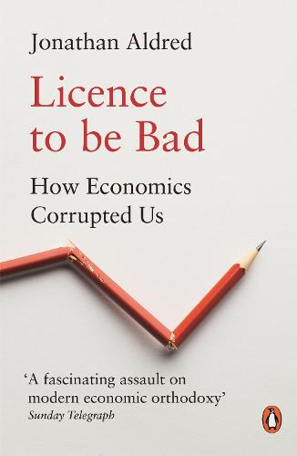 Licence to be Bad: How Economics Corrupted Us (Paperback)