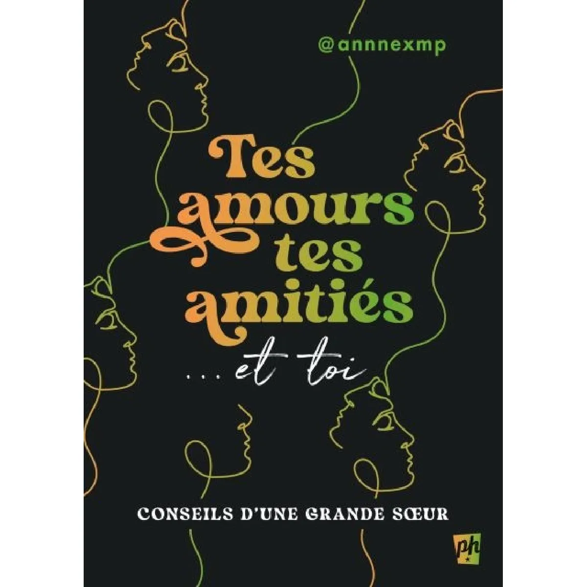 Tes amours, tes amitiés... et toi : Conseils d'une grande soeur