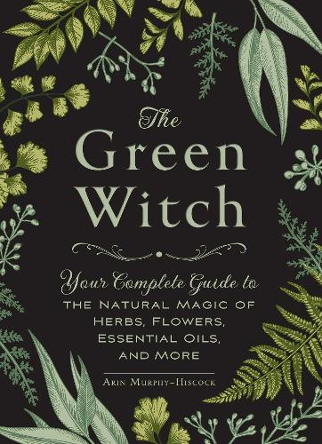 The Green Witch: Your Complete Guide to the Natural Magic of Herbs, Flowers, Essential Oils, and More - Green Witch Witchcraft Series (Hardback)