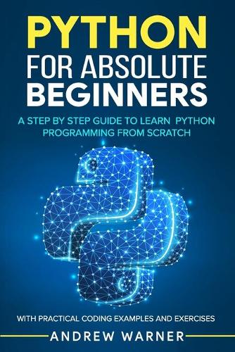 Python for Absolute Beginners: A Step by Step Guide to Learn Python Programming from Scratch, with Practical Coding Examples and Exercises (Paperback)